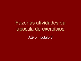 Fazer as atividades da
apostila de exercícios
     Até o módulo 3
 