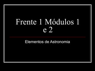 Frente 1 Módulos 1
        e2
  Elementos de Astronomia
 