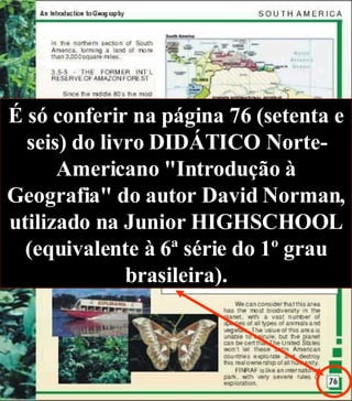 É só conferir na página 76 (setenta e seis) do livro DIDÁTICO Norte-Americano "Introdução à Geografia" do autor David Norman, utilizado na Junior HIGHSCHOOL (equivalente à 6ª série do 1º grau brasileira). 