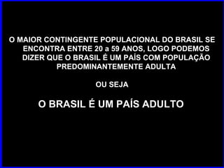 O MAIOR CONTINGENTE POPULACIONAL DO BRASIL SE ENCONTRA ENTRE 20 a 59 ANOS, LOGO PODEMOS DIZER QUE O BRASIL É UM PAÍS COM POPULAÇÃO PREDOMINANTEMENTE ADULTA OU SEJA O BRASIL É UM PAÍS ADULTO   