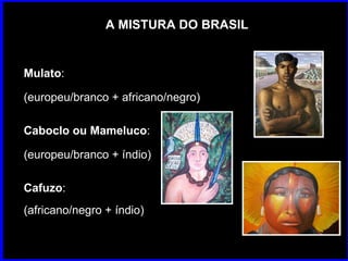 A MISTURA DO BRASIL Mulato :   (europeu/branco + africano/negro)  Caboclo ou Mameluco :   (europeu/branco + índio)  Cafuzo :  (africano/negro + índio)   