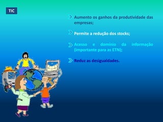 TIC
      Aumento os ganhos da produtividade das
      empresas;

      Permite a redução dos stocks;

      Acesso e domínio da             informação
      (importante para as ETN);

      Reduz as desigualdades.
 