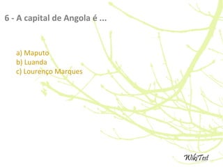 6 - A capital de Angola é ...
a) Maputo
b) Luanda
c) Lourenço Marques
 