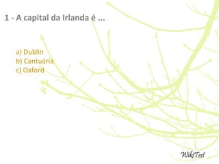 1 - A capital da Irlanda é ...
a) Dublin
b) Cantuária
c) Oxford
 