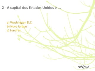 2 - A capital dos Estados Unidos é ...
a) Washington D.C.
b) Nova Iorque
c) Londres
 
