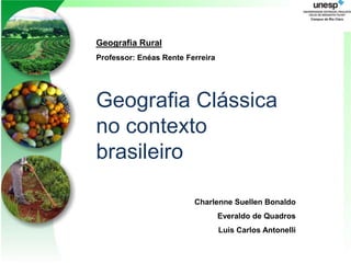 Geografia Rural
Professor: Enéas Rente Ferreira




Geografia Clássica
no contexto
brasileiro

                         Charlenne Suellen Bonaldo
                                  Everaldo de Quadros
                                  Luis Carlos Antonelli
 