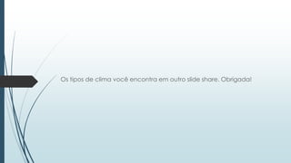 Os tipos de clima você encontra em outro slide share. Obrigada!
 