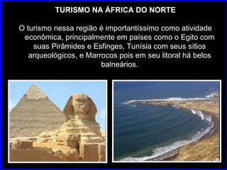 TURISMO NA ÁFRICA DO NORTE O turismo nessa região é importantíssimo como atividade econômica, principalmente em países como o Egito com suas Pirâmides e Esfinges, Tunísia com seus sítios arqueológicos, e Marrocos pois em seu litoral há belos balneários. 