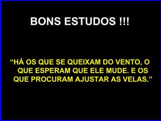 BONS ESTUDOS !!! “ HÁ OS QUE SE QUEIXAM DO VENTO, O QUE ESPERAM QUE ELE MUDE. E OS QUE PROCURAM AJUSTAR AS VELAS.”  