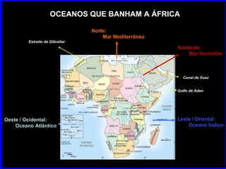 OCEANOS QUE BANHAM A ÁFRICA Norte:  Mar Mediterrâneo  Oeste / Ocidental:  Oceano Atlântico Leste / Oriental:  Oceano Índico Nordeste:  Mar Vermelho Canal de Suez Estreito de Gibraltar Golfo de Aden 