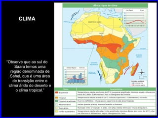 CLIMA “ Observe que ao sul do Saara temos uma região denominada de Sahel, que é uma área de transição entre o clima árido do deserto e o clima tropical.” 