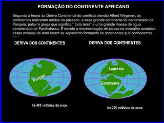 FORMAÇÃO DO CONTINENTE AFRICANO Segundo a teoria da Deriva Continental do cientista alemão Alfred Wegener, os continentes ...