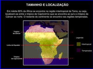 TAMANHO E LOCALIZAÇÃO Em média 80% da África se encontra na região intertropical da Terra, ou seja, localizam-se entre o t...