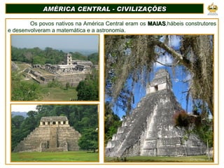 AMÉRICA CENTRAL - CIVILIZAÇÕES Os povos nativos na América Central eram os  MAIAS ,hábeis construtores e desenvolveram a matemática e a astronomia. 