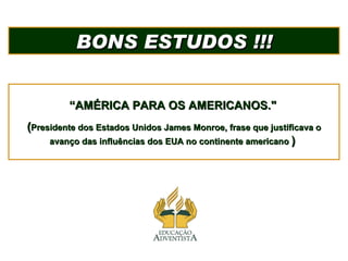 BONS ESTUDOS !!! “ AMÉRICA PARA OS AMERICANOS."   ( Presidente dos Estados Unidos James Monroe, frase que justificava o avanço das influências dos EUA no continente americano   )  