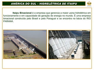 AMÉRICA DO SUL – HIDRELÈTRICA DE ITAIPU Itaipu Binacional  é a empresa que gerencia a maior usina hidrelétrica em funciona...