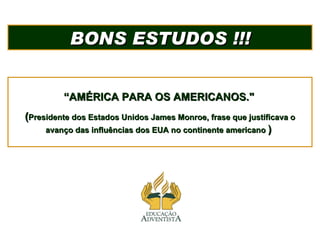 BONS ESTUDOS !!! “ AMÉRICA PARA OS AMERICANOS.&quot;   ( Presidente dos Estados Unidos James Monroe, frase que justificava...