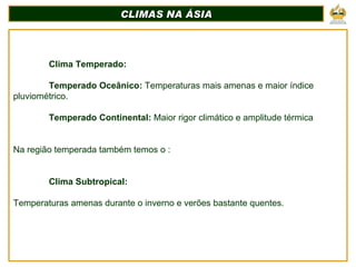 CLIMAS NA ÁSIA Clima Temperado: Temperado Oceânico:  Temperaturas mais amenas e maior índice pluviométrico. Temperado Continental:  Maior rigor climático e amplitude térmica Na região temperada também temos o : Clima Subtropical: Temperaturas amenas durante o inverno e verões bastante quentes. 