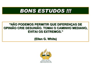 BONS ESTUDOS !!! “ NÃO PODEMOS PERMITIR QUE DIFERENÇAS DE OPINIÃO CRIE DESUNIÃO. TOMAI O CAMINHO MEDIANO, EVITAI OS EXTREMOS.” (Ellen G. White) 