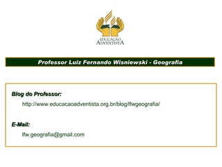 Professor Luiz Fernando Wisniewski - Geografia Blog do Professor: http://www.educacaoadventista.org.br/blog/lfwgeografia/ E-Mail: [email_address] 