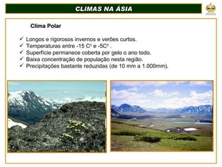 CLIMAS NA ÁSIA Clima Polar Longos e rigorosos invernos e verões curtos. Temperaturas entre -15 C 0  e -5C 0  . Superfície permanece coberta por gelo o ano todo. Baixa concentração de população nesta região. Precipitações bastante reduzidas (de 10 mm a 1.000mm). 
