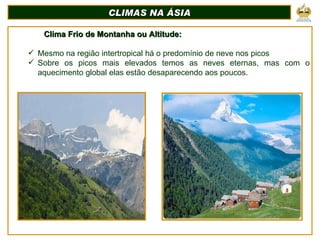 CLIMAS NA ÁSIA Clima Frio de Montanha ou Altitude: Mesmo na região intertropical há o predomínio de neve nos picos Sobre os picos mais elevados temos as neves eternas, mas com o aquecimento global elas estão desaparecendo aos poucos. 