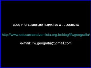 BLOG PROFESSOR LUIZ FERNANDO W - GEOGRAFIA http://www.educacaoadventista.org.br/blog/lfwgeografia/ e-mail: lfw.geografia@gmail.com 