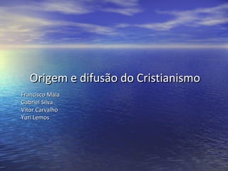 Origem e difusão do Cristianismo
Francisco Maia
Gabriel Silva
Vítor Carvalho
Yuri Lemos
 