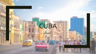 CUBA
geografia
 