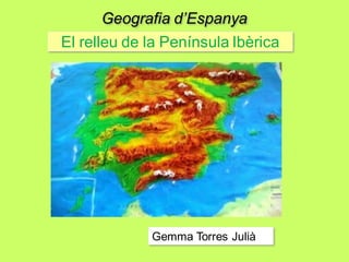 El relleu de la Península Ibèrica
Geografia d’Espanya
Gemma Torres Julià
 