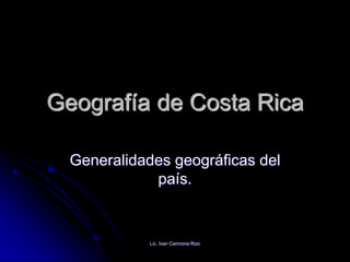 Geografía de Costa Rica
Generalidades geográficas del
país.
Lic. Ivan Carmona Rizo
 
