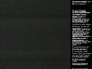 Eu estou a frente Eu sou o homem Eu sou o primeiro mamífero a usar calças Eu estou em paz com minha luxúria Eu posso matar pois em Deus eu confio, yeah! É a evolução, baby!! Eu sou uma besta Eu sou o homem Comprando ações no dia da quebra, yeah! No frouxo, eu sou um caminhão Todas as colinas rolantes, eu irei aplanar todas elas, yeah! É comportamento de rebanho, uh huh É a evolução baby!!  Me admire, admire meu lar Admire meu filho, ele é meu clone Yeah yeah, yeah yeah Esta terra é minha, esta terra é livre Eu faço o que eu quiser, irresponsavelmente É a evolução, baby!! Eu sou um ladrão Eu sou um mentiroso Esta é minha igreja, eu canto no coro Aleluia, Aleluia   Me admire, admire meu lar Admire minha música, aqui estão minhas roupas Porque nós conhecemos Apetite por banquete noturno Esses índios ignorantes não tem nada comigo Nada, por que? Porque é a evolução, baby!   Eu estou a frente, Eu sou avançado, Eu sou o primeiro mamífero a fazer planos, yeah Eu rastejei pela terra, mas agora eu estou alto 2010, assista isso ir para o fogo É a evolução, baby! É a evolução, baby! Faça a evolução 
