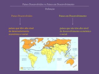 Países Desenvolvidos Países em Desenvolvimento
Países Desenvolvidos vs Países em Desenvolvimento
Definição
países que têm alto nível
de desenvolvimento
económico e social.
países que não têm alto nível
de desenvolvimento económico
e social.
 