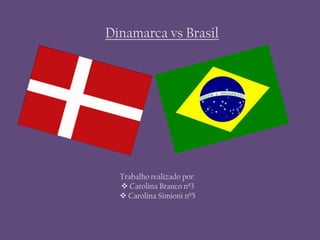 Dinamarca vs Brasil
Trabalho realizado por:
 Carolina Branco nº3
 Carolina Simioni nº5
 