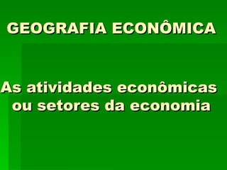 GEOGRAFIA ECONÔMICA


As atividades econômicas
 ou setores da economia
 