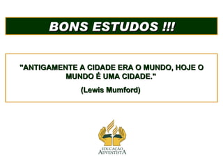 BONS ESTUDOS !!! "ANTIGAMENTE A CIDADE ERA O MUNDO, HOJE O MUNDO É UMA CIDADE."   (Lewis Mumford)  