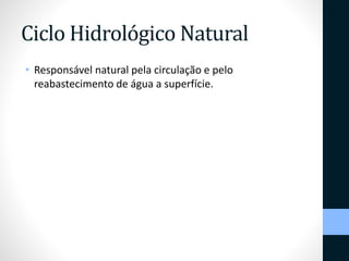 Ciclo Hidrológico Natural 
• Responsável natural pela circulação e pelo 
reabastecimento de água a superfície. 
 