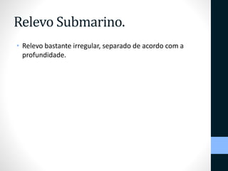 Relevo Submarino. 
• Relevo bastante irregular, separado de acordo com a 
profundidade. 
 