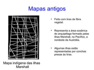 Mapas antigos Mapa indígena das ilhas Marshall Feito com tiras de fibra vegetal. Representa a área oceânica do arquipélago formado pelas ilhas Marshall, no Pacífico, a nordeste da Austrália. Algumas ilhas estão representadas por conchas presas às tiras.