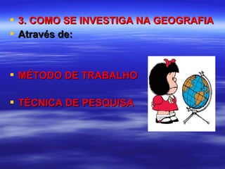 3. COMO SE INVESTIGA NA GEOGRAFIA3. COMO SE INVESTIGA NA GEOGRAFIA
 Através de:Através de:
 MÉTODO DE TRABALHOMÉTODO DE TRABALHO
 TÉCNICA DE PESQUISATÉCNICA DE PESQUISA
 