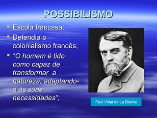 POSSIBILISMOPOSSIBILISMO
 Escola francesa;Escola francesa;
 Defendia oDefendia o
colonialismo francês;colonialismo francês;
 ““O homem é tidoO homem é tido
como capaz decomo capaz de
transformar atransformar a
natureza, adaptando-natureza, adaptando-
a às suasa às suas
necessidades”;necessidades”; Paul Vidal de La Blache
 