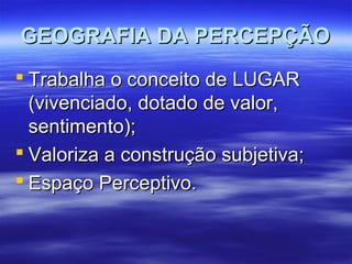 GEOGRAFIA DA PERCEPÇÃOGEOGRAFIA DA PERCEPÇÃO
 Trabalha o conceito de LUGARTrabalha o conceito de LUGAR
(vivenciado, dotado de valor,(vivenciado, dotado de valor,
sentimento);sentimento);
 Valoriza a construção subjetiva;Valoriza a construção subjetiva;
 Espaço Perceptivo.Espaço Perceptivo.
 