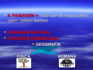  A PAISAGEM =A PAISAGEM = “tudo que os nossos olhos“tudo que os nossos olhos
vêem” (Milton Santos)vêem” (Milton Santos)
 PAISAGEM NATURALPAISAGEM NATURAL
 PAISAGEM HUMANIZADAPAISAGEM HUMANIZADA
 GEOGRAFIAGEOGRAFIA
FISICAFISICA HUMANAHUMANA
 