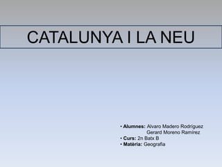 CATALUNYA I LA NEU 
• Alumnes: Alvaro Madero Rodríguez 
Gerard Moreno Ramírez 
• Curs: 2n Batx B 
• Matèria: Geografia 
 