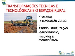 TRANSFORMAÇÕES TÉCNICAS E
TECNOLÓGICAS E O ESPAÇOS RURAL
• FORMAS:
-A REVOLUÇÃO VERDE;
-
AROINDUSTRIALIZAÇÃO;
-AGRONEGÓCIO;
-INSUMOS E
MAQUINÁRIOS.
 