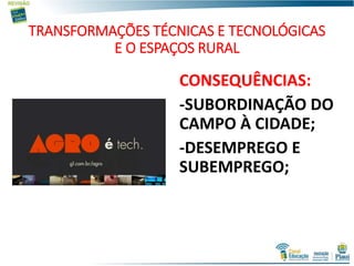 TRANSFORMAÇÕES TÉCNICAS E TECNOLÓGICAS
E O ESPAÇOS RURAL
CONSEQUÊNCIAS:
-SUBORDINAÇÃO DO
CAMPO À CIDADE;
-DESEMPREGO E
SUBEMPREGO;
 