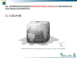 H6 - INTERPRETAR DIFERENTES REPRESENTAÇÕES GRÁFICAS E CARTOGRÁFICAS
DOS ESPAÇOS GEOGRÁFICOS.
12. C-02,H-06
 