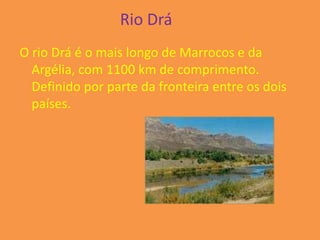 Rio Drá
O rio Drá é o mais longo de Marrocos e da
  Argélia, com 1100 km de comprimento.
  Definido por parte da fronteira entre os dois
  países.
 