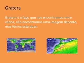 Gratera
Gratera é o lago que nos encontramos entre
vários, não encontramos uma imagem decente,
mas temos esta duas.
 