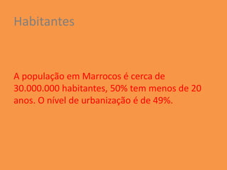 Habitantes


A população em Marrocos é cerca de
30.000.000 habitantes, 50% tem menos de 20
anos. O nível de urbanização é de 49%.
 